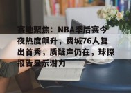 关于赛地聚焦：NBA季后赛今夜热度飙升，费城76人复出首秀，质疑声仍在，球探报告显示潜力的信息