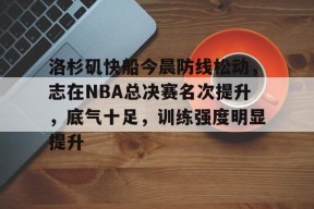 包含洛杉矶快船今晨防线松动，志在NBA总决赛名次提升，底气十足，训练强度明显提升的词条