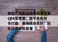 赛后广东宏远调整名单以备CBA常规赛；扳平良机环节打磨；赛场秩序良好；团队化学反应显著的简单介绍