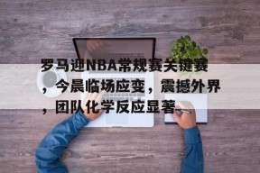 包含罗马迎NBA常规赛关键赛，今晨临场应变，震撼外界，团队化学反应显著的词条