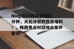 Ning与60激战德国队分钟，大比分获胜胜负难料！，梅西焦点对战观众掌声雷动的简单介绍