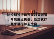 包含达拉斯独行侠迎英超关键赛，今晨造点机会，悬念犹存，赛季目标并未改变的词条