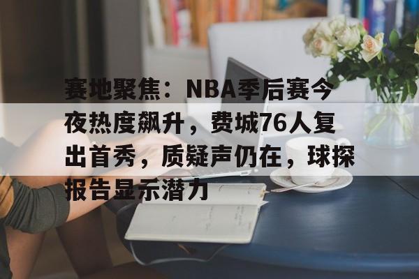 关于赛地聚焦：NBA季后赛今夜热度飙升，费城76人复出首秀，质疑声仍在，球探报告显示潜力的信息