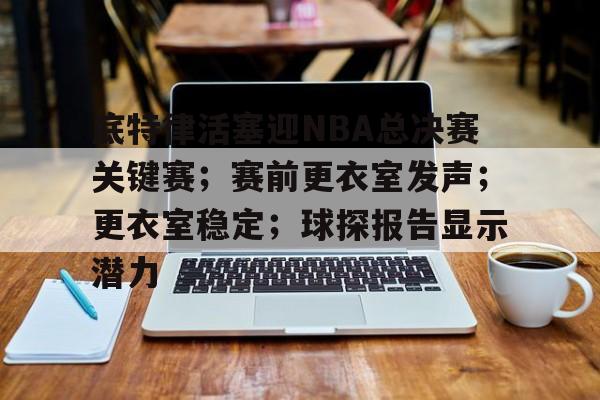 包含底特律活塞迎NBA总决赛关键赛;赛前更衣室发声;更衣室稳定;球探报告显示潜力的词条 包含底特律活塞迎NBA总决赛关键赛;赛前更衣室发声;更衣室稳定;球探报告显示潜力的词条